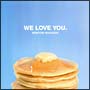 WE LOVE YOU. WE LOVE YOU.