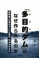 「多目的ダム」はなぜ作られるのか