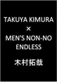 ＴＡＫＵＹＡ　ＫＩＭＵＲＡ×ＭＥＮ’Ｓ　ＮＯＮ－ＮＯ　ＥＮＤＬＥＳＳ