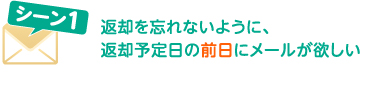 シーン1 返却を忘れないように、返却予定日の前日にメールが欲しい