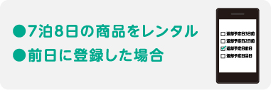 ●7泊8日の商品をレンタル ●前日に登録した場合