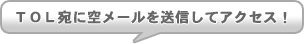 TOL(ティーオーエル)宛に空メールを送信してアクセス！