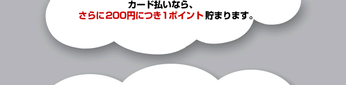 カード払いなら、さらに200円につき1ポイント貯まります。 カード払いなら、さらに200円につき1ポイント貯まります。
