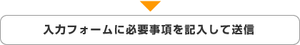 入力フォームに必要事項を記入して送信 入力フォームに必要事項を記入して送信