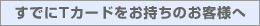 すでにTカードをお持ちのお客様へ すでにTカードをお持ちのお客様へ