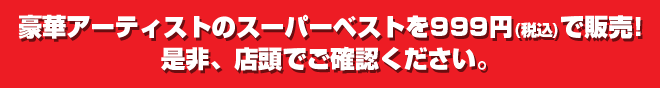 豪華アーティストのスーパーベストを999円（税込）で販売！是非、店頭でご確認ください。