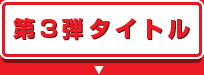 第3弾タイトル 第3弾タイトル