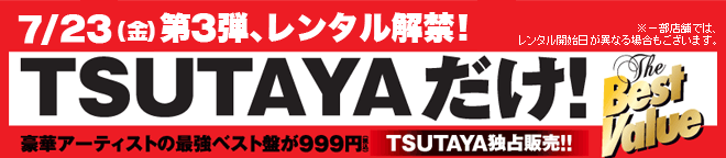 7/23（金）第3弾、レンタル解禁！TSUTAYAだけ！The Best Value　豪華アーティストの斎京ベスト盤が999円（税込）TSUTAYA独占販売!!