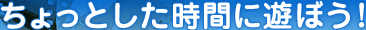 ちょっとした時間に遊ぼう！