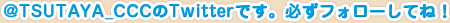 @TSUTAYA_CCCのTwitterです。必ずフォローしてね！