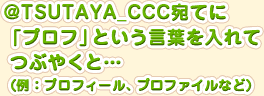 @TSUTAYA_CCC宛てに「プロフ」という言葉を入れてつぶやくと…（例：プロフィール、プロファイルなど）