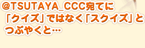 @TSUTAYA_CCC宛てに「クイズ」ではなく「スクイズ」とつぶやくと…